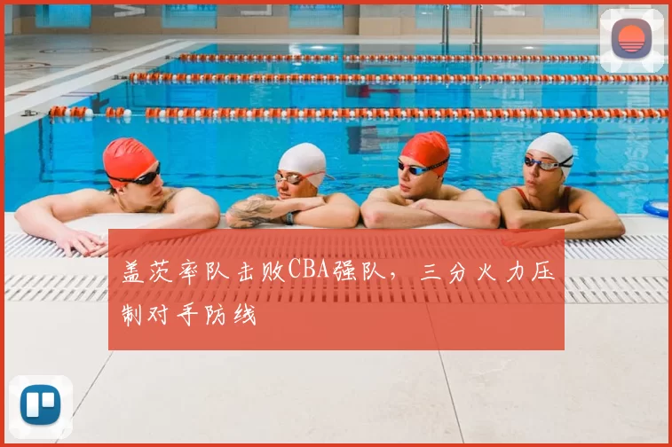 盖茨率队击败CBA强队,三分火力压制对手防线