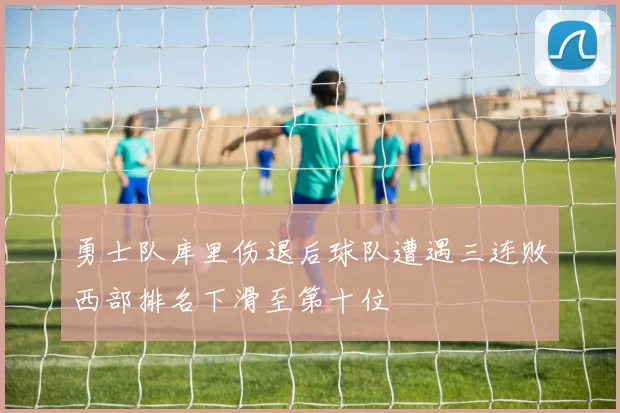 勇士队库里伤退后球队遭遇三连败西部排名下滑至第十位